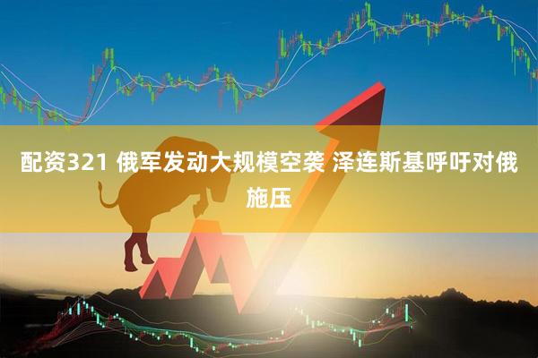 配资321 俄军发动大规模空袭 泽连斯基呼吁对俄施压