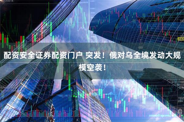 配资安全证券配资门户 突发！俄对乌全境发动大规模空袭！