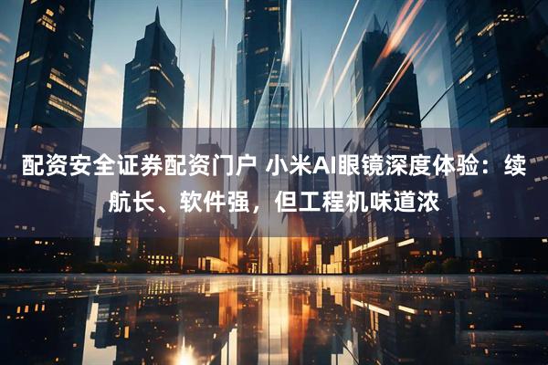 配资安全证券配资门户 小米AI眼镜深度体验：续航长、软件强，但工程机味道浓