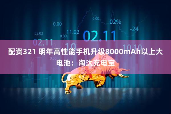 配资321 明年高性能手机升级8000mAh以上大电池：淘汰充电宝