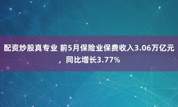 配资炒股真专业 前5月保险业保费收入3.06万亿元，同比增长3.77%