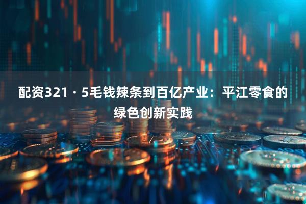 配资321 · 5毛钱辣条到百亿产业：平江零食的绿色创新实践