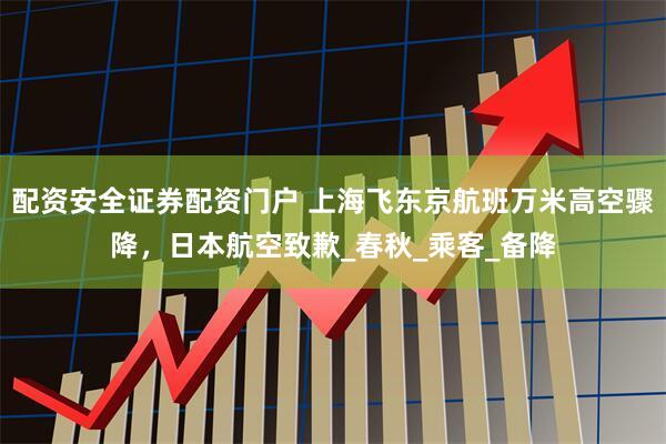 配资安全证券配资门户 上海飞东京航班万米高空骤降，日本航空致歉_春秋_乘客_备降