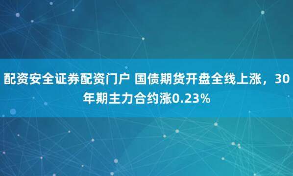 配资安全证券配资门户 国债期货开盘全线上涨，30年期主力合约涨0.23%