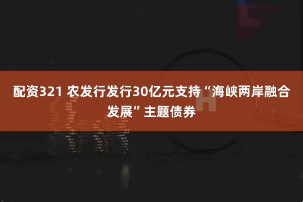 配资321 农发行发行30亿元支持“海峡两岸融合发展”主题债券