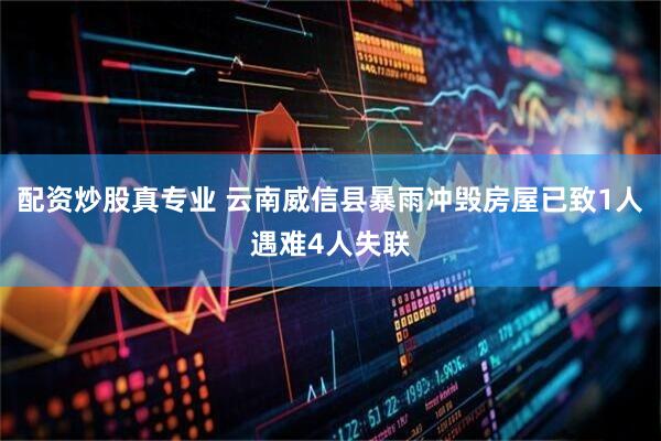 配资炒股真专业 云南威信县暴雨冲毁房屋已致1人遇难4人失联