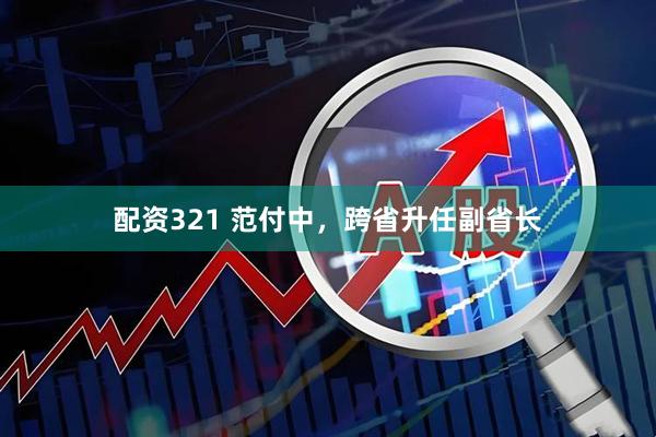 配资321 范付中，跨省升任副省长