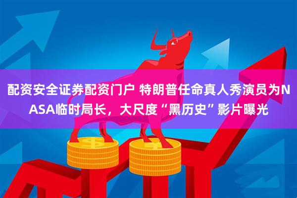 配资安全证券配资门户 特朗普任命真人秀演员为NASA临时局长，大尺度“黑历史”影片曝光