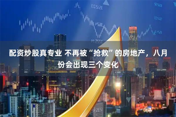 配资炒股真专业 不再被“抢救”的房地产，八月份会出现三个变化