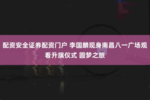 配资安全证券配资门户 李国麟现身南昌八一广场观看升旗仪式 圆梦之旅