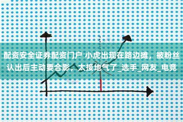 配资安全证券配资门户 小虎出现在路边摊，被粉丝认出后主动要合影，太接地气了_选手_网友_电竞