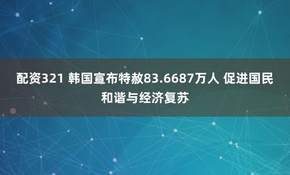 配资321 韩国宣布特赦83.6687万人 促进国民和谐与经济复苏