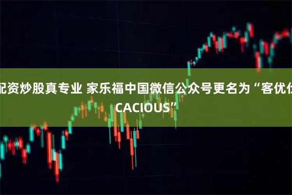 配资炒股真专业 家乐福中国微信公众号更名为“客优仕CACIOUS”