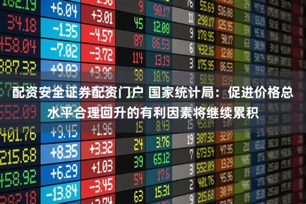 配资安全证券配资门户 国家统计局：促进价格总水平合理回升的有利因素将继续累积