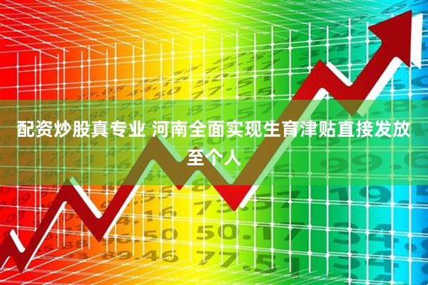 配资炒股真专业 河南全面实现生育津贴直接发放至个人