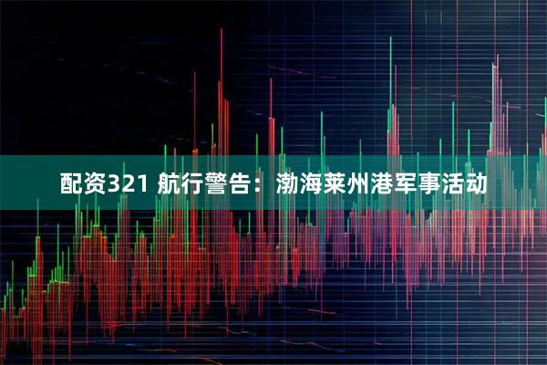 配资321 航行警告：渤海莱州港军事活动