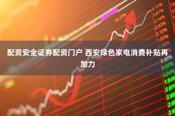 配资安全证券配资门户 西安绿色家电消费补贴再加力