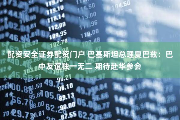配资安全证券配资门户 巴基斯坦总理夏巴兹：巴中友谊独一无二 期待赴华参会