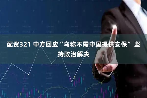 配资321 中方回应“乌称不需中国提供安保” 坚持政治解决