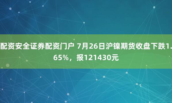 配资安全证券配资门户 7月26日沪镍期货收盘下跌1.65%，报121430元