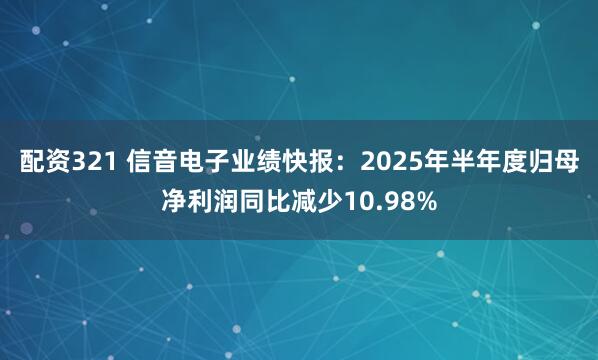 配资321 信音电子业绩快报：2025年半年度归母净利润同比减少10.98%