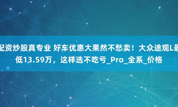 配资炒股真专业 好车优惠大果然不愁卖！大众途观L最低13.59万，这样选不吃亏_Pro_全系_价格
