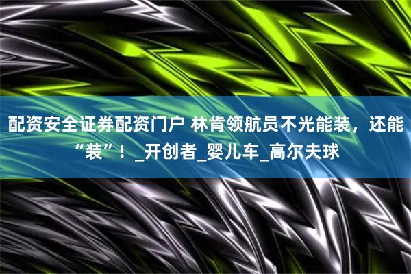 配资安全证券配资门户 林肯领航员不光能装，还能“装”！_开创者_婴儿车_高尔夫球