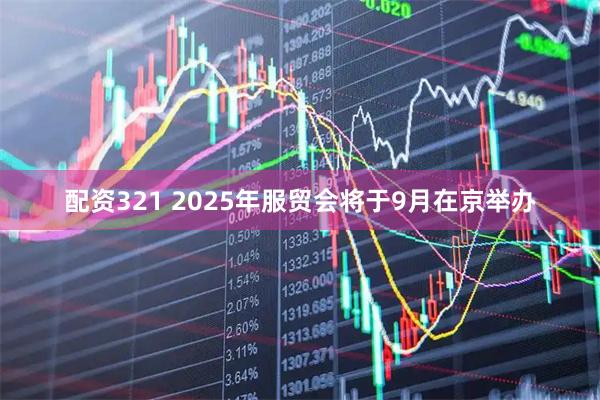 配资321 2025年服贸会将于9月在京举办