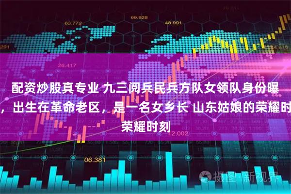 配资炒股真专业 九三阅兵民兵方队女领队身份曝光，出生在革命老区，是一名女乡长 山东姑娘的荣耀时刻