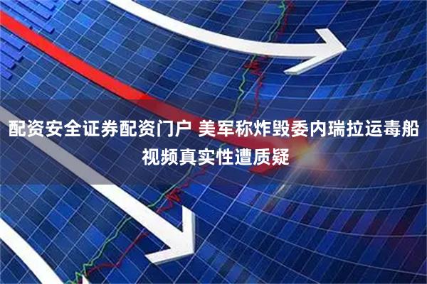 配资安全证券配资门户 美军称炸毁委内瑞拉运毒船 视频真实性遭质疑
