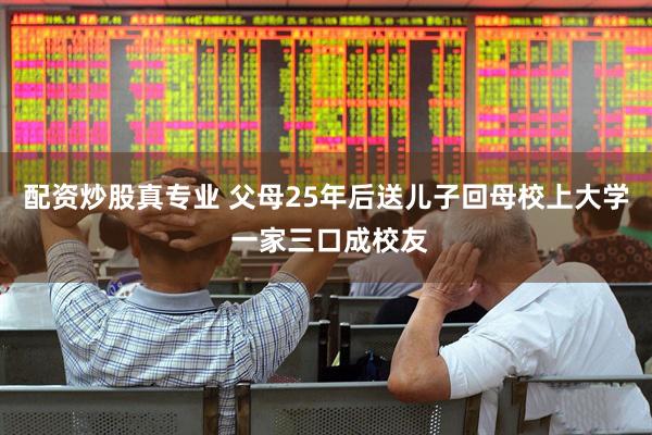配资炒股真专业 父母25年后送儿子回母校上大学 一家三口成校友