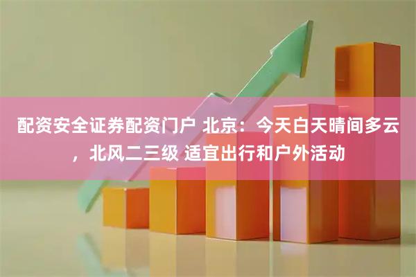 配资安全证券配资门户 北京：今天白天晴间多云，北风二三级 适宜出行和户外活动