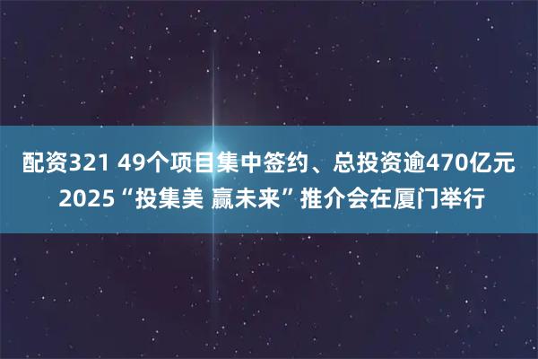 配资321 49个项目集中签约、总投资逾470亿元 2025“投集美 赢未来”推介会在厦门举行