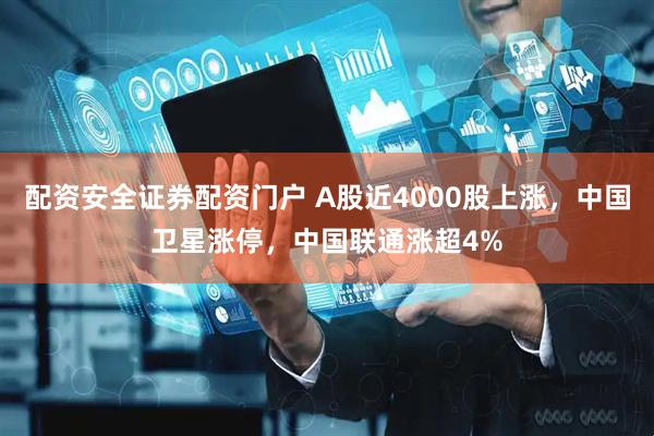 配资安全证券配资门户 A股近4000股上涨，中国卫星涨停，中国联通涨超4%
