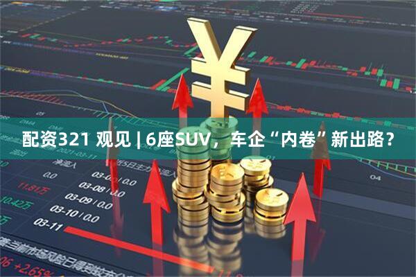 配资321 观见 | 6座SUV，车企“内卷”新出路？