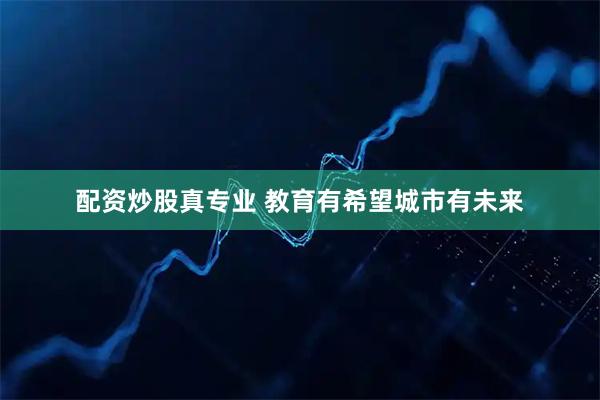 配资炒股真专业 教育有希望城市有未来