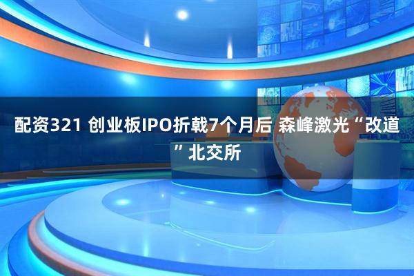 配资321 创业板IPO折戟7个月后 森峰激光“改道”北交所