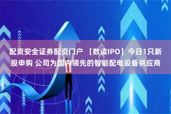 配资安全证券配资门户 【数读IPO】今日1只新股申购 公司为国内领先的智能配电设备供应商