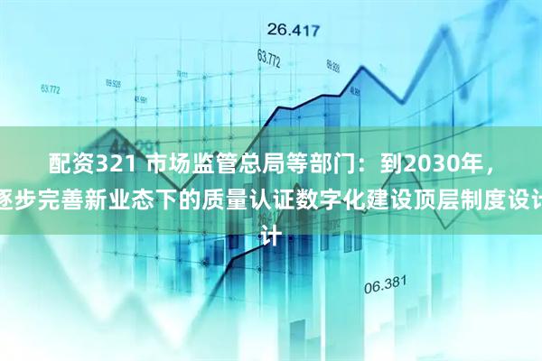 配资321 市场监管总局等部门：到2030年，逐步完善新业态下的质量认证数字化建设顶层制度设计