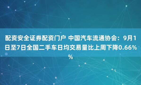 配资安全证券配资门户 中国汽车流通协会：9月1日至7日全国二手车日均交易量比上周下降0.66%