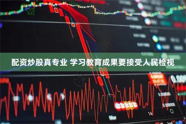 配资炒股真专业 学习教育成果要接受人民检视