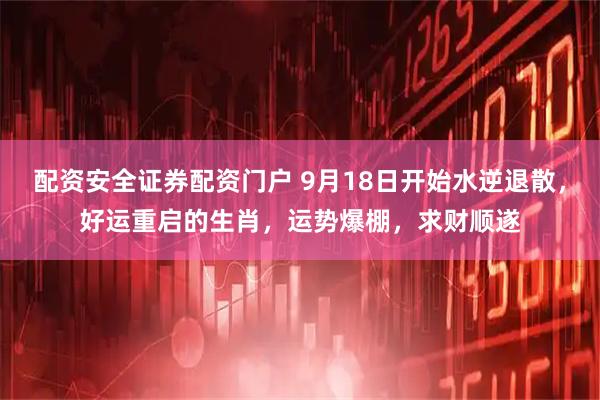 配资安全证券配资门户 9月18日开始水逆退散，好运重启的生肖，运势爆棚，求财顺遂