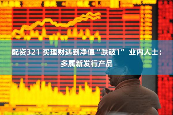 配资321 买理财遇到净值“跌破1” 业内人士：多属新发行产品
