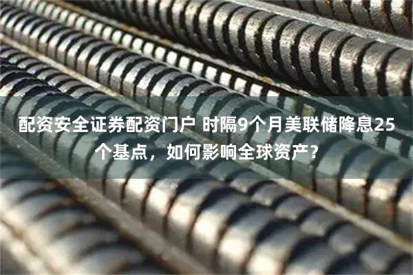 配资安全证券配资门户 时隔9个月美联储降息25个基点，如何影响全球资产？