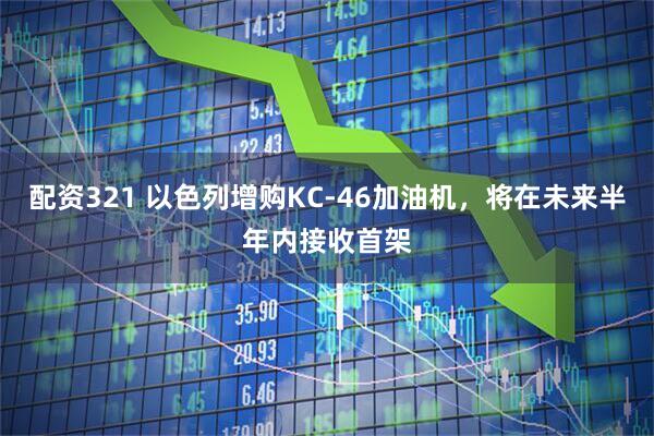 配资321 以色列增购KC-46加油机，将在未来半年内接收首架