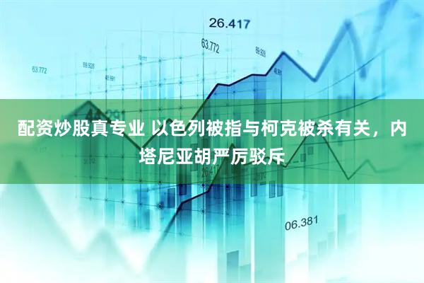 配资炒股真专业 以色列被指与柯克被杀有关，内塔尼亚胡严厉驳斥