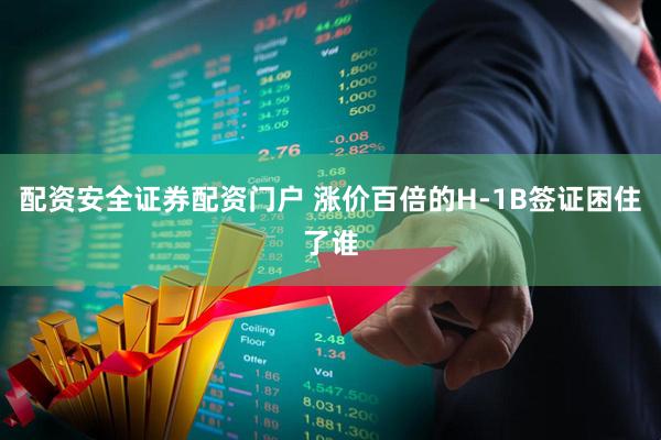 配资安全证券配资门户 涨价百倍的H-1B签证困住了谁