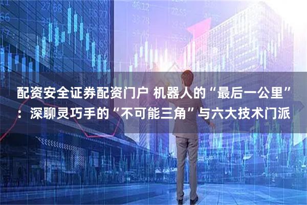配资安全证券配资门户 机器人的“最后一公里”：深聊灵巧手的“不可能三角”与六大技术门派