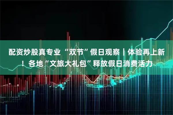 配资炒股真专业 “双节”假日观察｜体验再上新！各地“文旅大礼包”释放假日消费活力