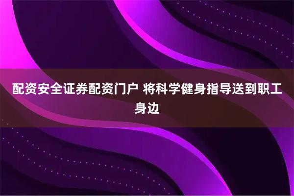 配资安全证券配资门户 将科学健身指导送到职工身边
